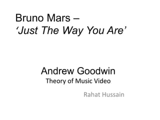 Bruno Mars – 
‘Just The Way You Are’ 
Andrew Goodwin 
Theory of Music Video 
Rahat Hussain 
 