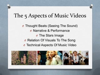 The 5 Aspects of Music Videos
O Thought Beats (Seeing The Sound)
O Narrative & Performance
O The Stars Image
O Relation Of Visuals To The Song
O Technical Aspects Of Music Video
 