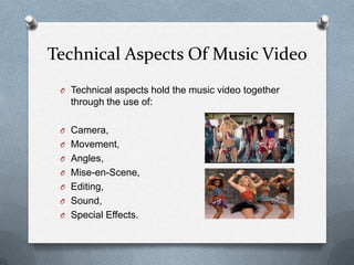 Technical Aspects Of Music Video
O Technical aspects hold the music video together
through the use of:
O Camera,
O Movement,
O Angles,
O Mise-en-Scene,
O Editing,
O Sound,
O Special Effects.
 