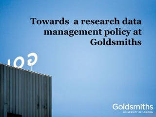 Towards a research data
  management policy at
            Goldsmiths
 