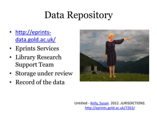 Data Repository
• http://eprints-
  data.gold.ac.uk/
• Eprints Services
• Library Research
  Support Team
• Storage under review
• Record of the data


                         Untitled - Kelly, Susan. 2012. JURISDICTIONS.
                                http://eprints.gold.ac.uk/7263/
 