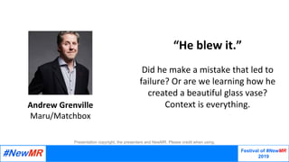 Festival of #NewMR
2019
	
	
Andrew	Grenville
Maru/Matchbox
Presentation copyright, the presenters and NewMR. Please credit when using.
“He	blew	it.”		
	
Did	he	make	a	mistake	that	led	to	
failure?	Or	are	we	learning	how	he	
created	a	beautiful	glass	vase?	
Context	is	everything.
 