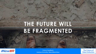 THE FUTURE WILL
BE FRAGMENTED
Future	Feedback	
Andrew	Grenville,	Maru/Matchbox	
The Future of
Data Collection
	
	
 