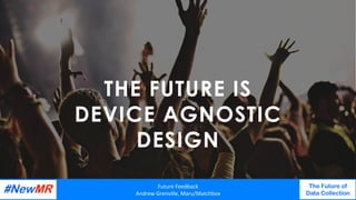 THE FUTURE IS
DEVICE AGNOSTIC
DESIGN
Future	Feedback	
Andrew	Grenville,	Maru/Matchbox	
The Future of
Data Collection
	
	
 