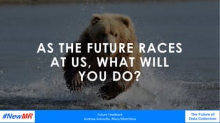 AS THE FUTURE RACES
AT US, WHAT WILL
YOU DO?
Future	Feedback	
Andrew	Grenville,	Maru/Matchbox	
The Future of
Data Collection
	
	
 