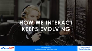 HOW WE INTERACT
KEEPS EVOLVING
Future	Feedback	
Andrew	Grenville,	Maru/Matchbox	
The Future of
Data Collection
	
	
 
