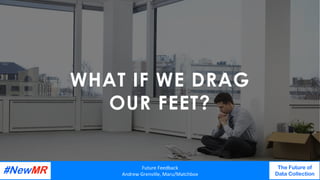 WHAT IF WE DRAG
OUR FEET?
Future	Feedback	
Andrew	Grenville,	Maru/Matchbox	
The Future of
Data Collection
	
	
 