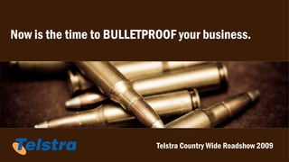 Now is the time to BULLETPROOF your business.




                           Telstra Country Wide Roadshow 2009
 