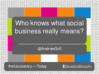 Who knows what social
business really means?
thefuturestory —Today
@AndrewGrill
 