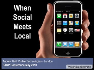 When
        Social
        Meets
        Local


Andrew Grill, Visible Technologies - London
EADP Conference May 2010                      LondonCalling.mobi
                                              twitter @andrewgrill
 