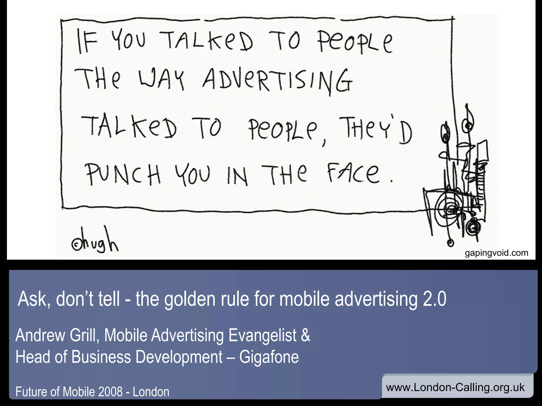 Ask, don’t tell - the golden rule for mobile advertising 2.0 Andrew Grill, Mobile Advertising Evangelist & Head of Business Development – Gigafone Future of Mobile 2008 - London www gapingvoid.com
