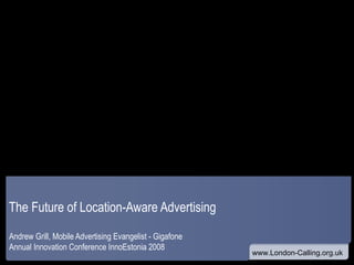 The Future of Location-Aware Advertising Andrew Grill, Mobile Advertising Evangelist - Gigafone Annual Innovation Conference InnoEstonia 2008 
