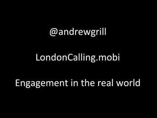 @andrewgrill LondonCalling.mobi Engagement in the real world 