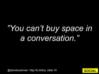 ”You can’t buy space in a conversation.”@davidcushman  http://lc.tl/dcq  slide 14SOCIAL