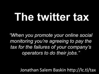 The twitter tax“When you promote your online social monitoring you’re agreeing to pay the tax for the failures of your company’s operators to do their jobs.”Jonathan Salem Baskin http://lc.tl/tax
