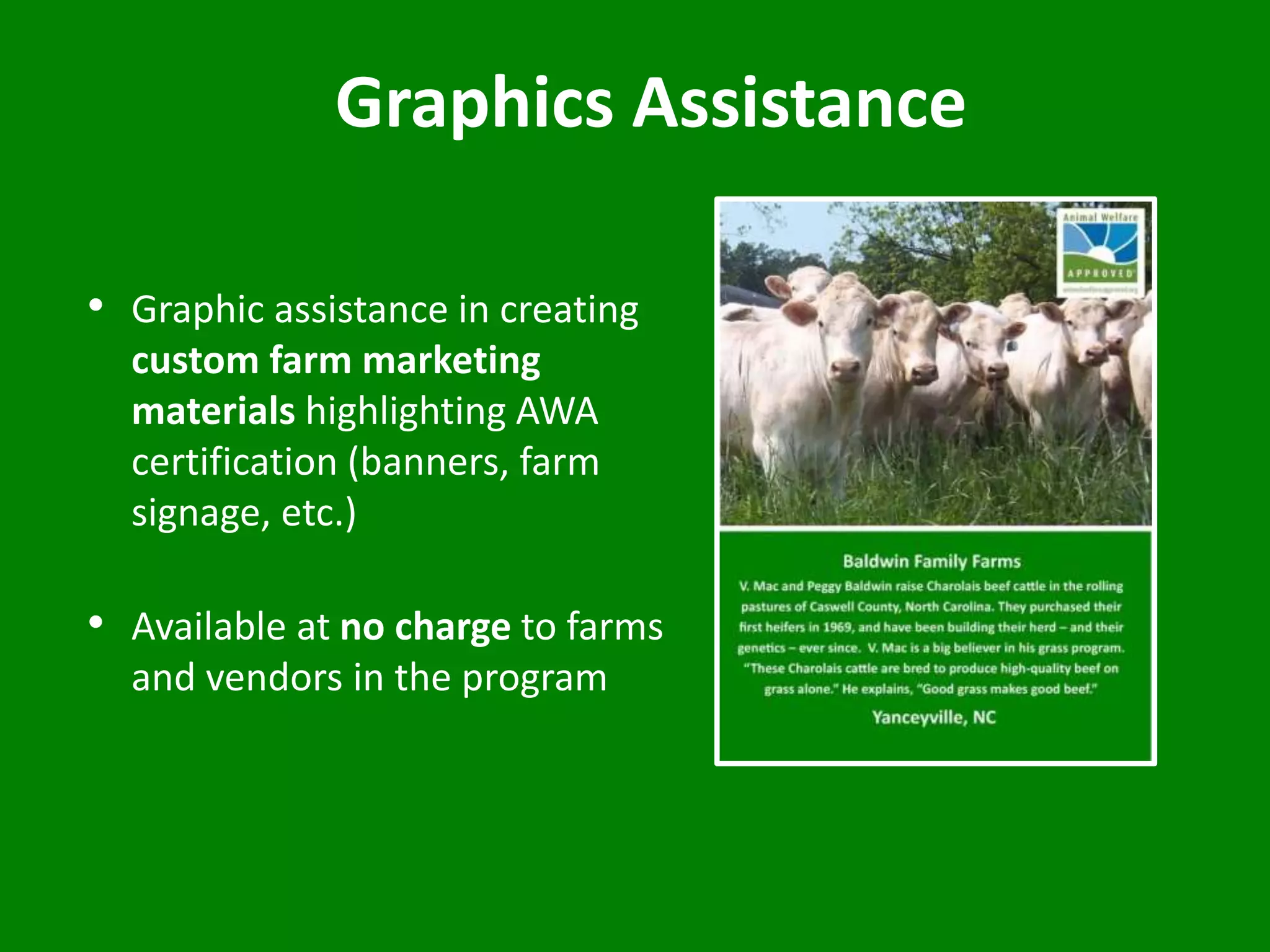Graphics Assistance
• Graphic assistance in creating
custom farm marketing
materials highlighting AWA
certification (banners, farm
signage, etc.)
• Available at no charge to farms
and vendors in the program
 
