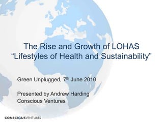 The Rise and Growth of LOHAS“Lifestyles of Health and Sustainability” Green Unplugged, 7th June 2010 Presented by Andrew Harding Conscious Ventures 