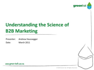 Understanding the Science of
B2B Marketing
Presenter:   Andrew Haussegger
Date:        March 2011




                                 © 2010 Green Hat. All Rights Reserved.
 