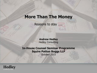 More Than The Money
Reasons to stay …..
Andrew Hedley
Hedley Consulting
In-House Counsel Seminar Programme
Squire Patton Boggs LLP
October 2015
 