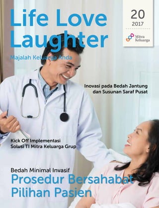 Life Love
Laughter
20
2017
Prosedur Bersahabat
Pilihan Pasien
Inovasi pada Bedah Jantung
dan Susunan Saraf Pusat
Majalah Keluarga Anda
Kick Off Implementasi
Solusi TI Mitra Keluarga Grup
Bedah Minimal Invasif
 