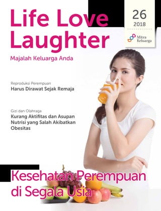 Life Love
Laughter
26
2018
Majalah Keluarga Anda
Reproduksi Perempuan
Harus Dirawat Sejak Remaja
Gizi dan Olahraga
Kurang Aktifitas dan Asupan
Nutrisi yang Salah Akibatkan
Obesitas
Kesehatan Perempuan
di Segala Usia
 