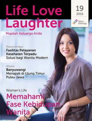 Life Love
Laughter
19
2016
Memahami
Fase Kehidupan
Wanita
Rekomendasi
Fasilitas Pelayanan
Kesehatan Terpadu
Solusi bagi Wanita Modern
Majalah Keluarga Anda
Wisata
Banyuwangi
Menapak di Ujung Timur
Pulau Jawa
Woman’s Life
 