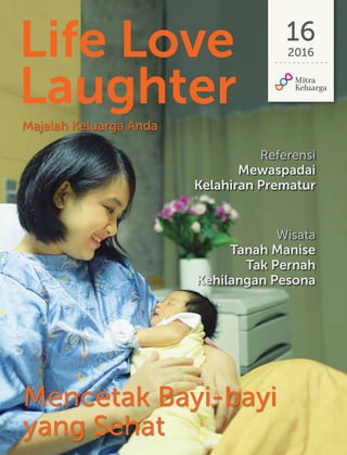 Life Love
Laughter
16
2016
Mencetak Bayi-bayi
yang Sehat
Referensi
Mewaspadai
Kelahiran Prematur
Majalah Keluarga Anda
Wisata
Tanah Manise
Tak Pernah
Kehilangan Pesona
 