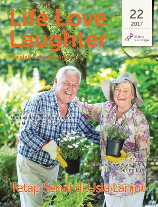 Demensia
Jangan Sepelekan Gejala
Sering Lupa
Gangguan Berkemih
Hindari dengan Menerapkan
Pola Hidup yang Sehat
Tetap Sehat di Usia Lanjut
Life Love
Laughter
22
2017
Majalah Keluarga Anda
 