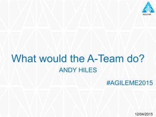 AGILE	
  MEAGILE	
  ME
ANDY HILES
What would the A-Team do?
#AGILEME2015
12/04/2015
 
