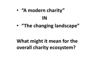 • “A modern charity”
IN
• “The changing landscape”
What might it mean for the
overall charity ecosystem?
 