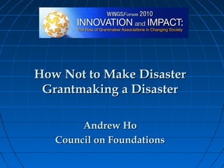 How Not to Make Disaster
Grantmaking a Disaster
Andrew Ho
Council on Foundations

 