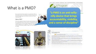 What is a PMO?
“a PMO is an anti-willy-
nilly device that brings
accountability, visibility,
and a sense of discipline”
 