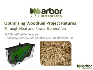 Optimising Woodfuel Project Returns
Through Heat and Power Generation
CLA Woodfuel Conference
Dr Andrew Horsley, 30th October2013, Doddington Hall

 