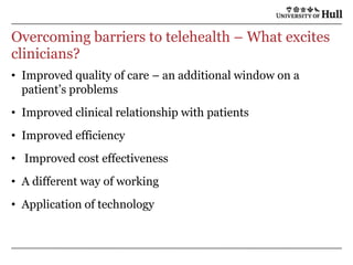 Overcoming barriers to telehealth – What excites clinicians?Improved quality of care – an additional window on a patient’s problemsImproved clinical relationship with patientsImproved efficiency Improved cost effectivenessA different way of workingApplication of technology