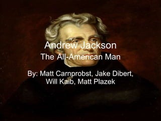 Andrew Jackson The   All-American Man By: Matt Carnprobst, Jake Dibert, Will Kaib, Matt Plazek 