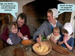 Ugh, yes Sarah…
I am going to go
vote for Andrew
Jackson
Good, he says
he supports
people like us.
 