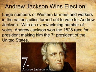 Andrew Jackson Wins Election!
Large numbers of Western farmers and workers
in the nations cities turned out to vote for Andrew
Jackson. With an overwhelming number of
votes, Andrew Jackson won the 1828 race for
president making him the 7th
president of the
United States.
 