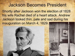Jackson Becomes President
Shortly after Jackson won the election of 1828
his wife Rachel died of a heart attack. Andrew
Jackson looked thin, pale and sad during his
inauguration on March 4, 1829.
 