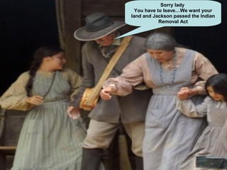 Sorry lady
You have to leave…We want your
land and Jackson passed the Indian
Removal Act
 
