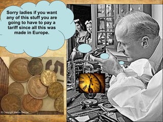 Sorry ladies if you want
any of this stuff you are
going to have to pay a
tariff since all this was
made in Europe.
 