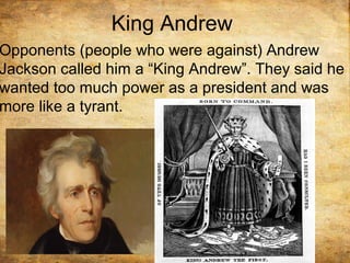 King Andrew
Opponents (people who were against) Andrew
Jackson called him a “King Andrew”. They said he
wanted too much power as a president and was
more like a tyrant.
 