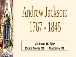 Andrew Jackson: 1767 - 1845 Ms. Susan M. Pojer Horace Greeley HS  Chappaqua, NY 
