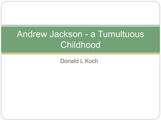 Donald L Koch
Andrew Jackson - a Tumultuous
Childhood
 