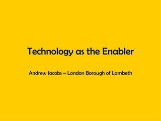 Technology as the Enabler Andrew Jacobs – London Borough of Lambeth 