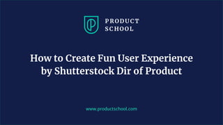 www.productschool.com
How to Create Fun User Experience
by Shutterstock Dir of Product
 
