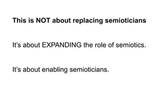 This is NOT about replacing semioticians
It’s about EXPANDING the role of semiotics.
It’s about enabling semioticians.
 