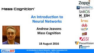 An	
  Introduc+on	
  to	
  Neural	
  Networks	
  –	
  Agility,	
  Automa+on	
  &	
  AI	
  
Andrew	
  Jeavons,	
  Mass	
  Cogni2on,	
  2016	
  
Andrew	
  Jeavons	
  
Mass	
  Cogni+on	
  
	
  
	
  
18	
  August	
  2016	
  
An	
  Introduc+on	
  to	
  
Neural	
  Networks	
  
 