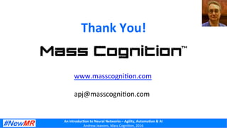 An	
  Introduc+on	
  to	
  Neural	
  Networks	
  –	
  Agility,	
  Automa+on	
  &	
  AI	
  
Andrew	
  Jeavons,	
  Mass	
  Cogni2on,	
  2016	
  
Thank	
  You!	
  
	
  
	
  
	
  
www.masscogni2on.com	
  
	
  
apj@masscogni2on.com	
  
 