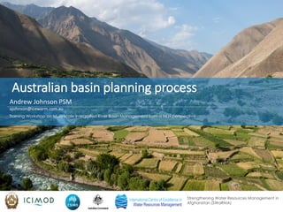 Strengthening Water Resources Management in
Afghanistan (SWaRMA)
Training Workshop on Multi-scale Integrated River Basin Management from a HKH perspective
Australian basin planning process
Andrew Johnson PSM
ajohnson@icewarm.com.au
 