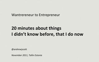 Wantrereneur to Entrepreneur  20 minutes about things  I didn’t know before, that I do now @andrewjscott November 2011, Tallin Estonia 